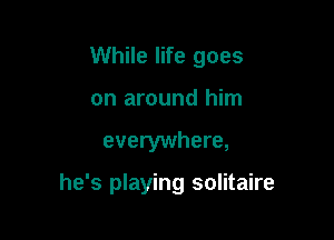 While life goes
on around him

everywhere,

he's playing solitaire