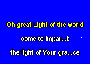 0h great Light of the world

come to impar...t 1

the light of Your gra...ce