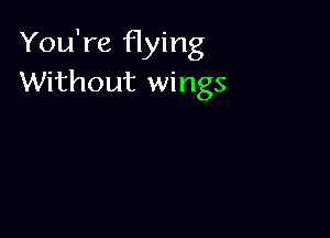 You're flying
Without wings
