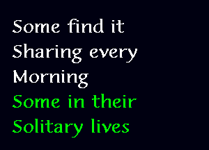 Some find it
Sharing every

Morning
Some in their
Solitary lives