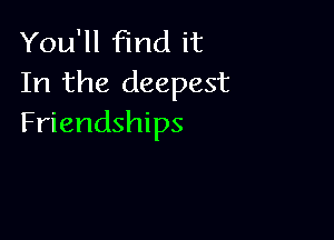 You'll find it
In the deepest

Friendships