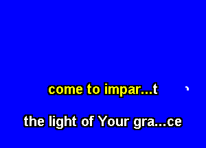 come to impar...t

the light of Your gra...ce