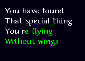 You have found
That special thing

You're flying
Without wings