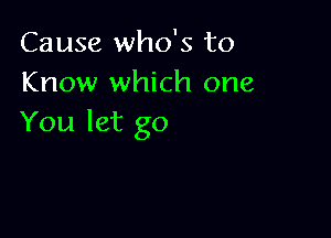 Cause who's to
Know which one

You let go