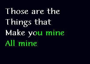 Those are the
Things that

Make you mine
All mine