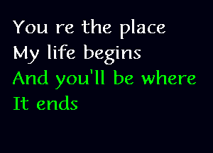 You re the place
My life begins

And you'll be where
It ends