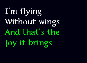 I'm flying
Without wings

And that's the
Joy it brings