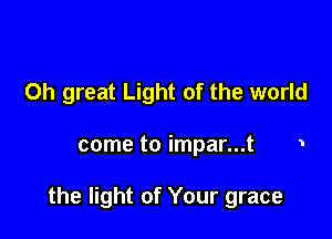0h great Light of the world

come to impar...t 1

the light of Your grace