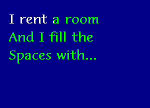 I rent a room
And I fill the

Spaces with...