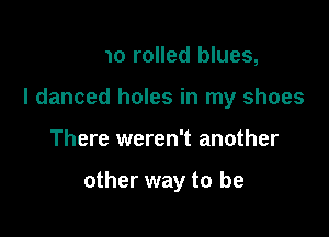 Piano rolled blues,

I danced holes in my shoes

There weren't another

1ed pay