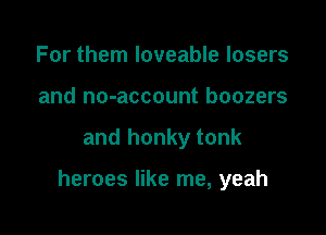 For them loveable losers
and no-account boozers

and honky tonk

heroes like me, yeah