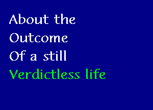 About the
Outcome

Of a still
Verdictless life