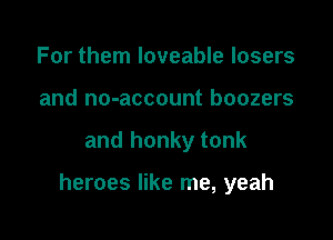 For them loveable losers
and no-account boozers

and honky tonk

heroes like me, yeah