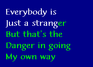 Everybody is
Just a stranger

But that's the
Danger in going
My own way