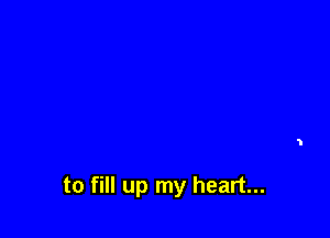 to fill up my heart...