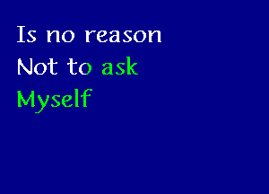 Is no reason
Not to ask

Myself