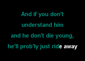And if you don't
understand him

and he don't die young,

he'll prob'ly just ride away