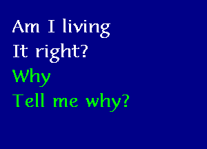 Am I living
It right?

Why
Tell me why?