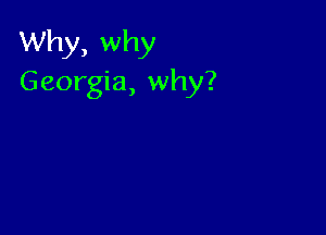 Why, why
Georgia, why?