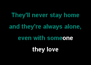 They'll never stay home

and they're always alone,
even with someone

theylove