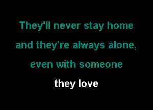 They'll never stay home

and they're always alone,
even with someone

theylove