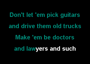 Don't let 'em pick guitars

and drive them old trucks
Make 'em be doctors

and lawyers and such