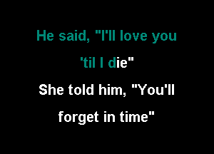 He said, I'll love you

'til I die
She told him, You'll

forget in time