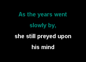 As the years went

slowly by,

she still preyed upon

his mind