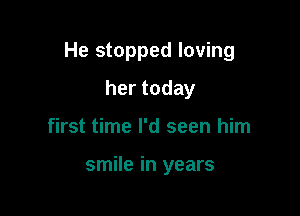 He stopped loving

hertoday
first time I'd seen him

smile in years