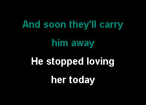 And soon they'll carry

him away

He stopped loving

hertoday