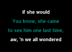 if she would
You know, she came

to see him one last time,

aw, 'n we all wondered