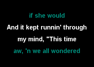 if she would

And it kept runnin' through

my mind, This time

aw, 'n we all wondered