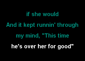 if she would
And it kept runnin' through

my mind, This time

he's over her for good