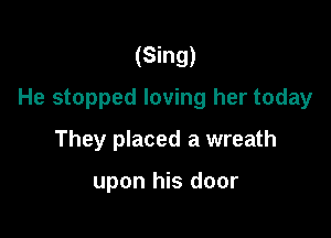 (Sing)
He stopped loving her today

They placed a wreath

upon his door