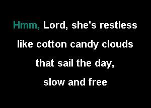 Hmm, Lord, she's restless

like cotton candy clouds

that sail the day,

slow and free