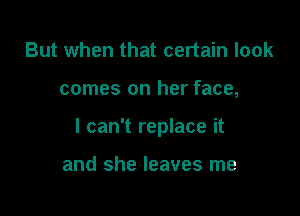 But when that certain look

comes on her face,

I can't replace it

and she leaves me