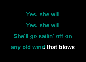 Yes, she will

Yes, she will

She'll go sailin' off on

any old wind that blows