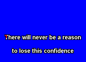 '.'here will never be a reason

to lose this confidence