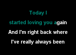 Todayl
started loving you again

And I'm right back where

I've really always been