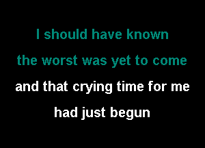 I should have known

the worst was yet to come

and that crying time for me

had just begun