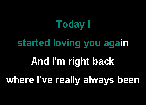 Todayl
started loving you again
And I'm right back

where I've really always been