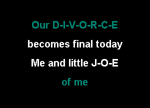 Our D-l-V-O-R-C-E

becomes final today

Me and little J-O-E

of me