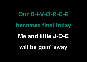 Our D-l-V-O-R-C-E
becomes final today
Me and little J-O-E

will be goin' away