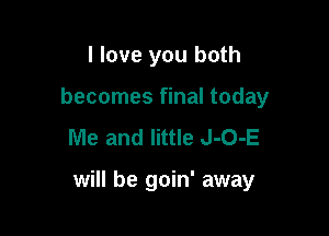 I love you both
becomes final today
Me and little J-O-E

will be goin' away