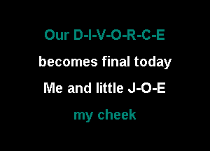 Our D-l-V-O-R-C-E

becomes final today

Me and little J-O-E

my cheek