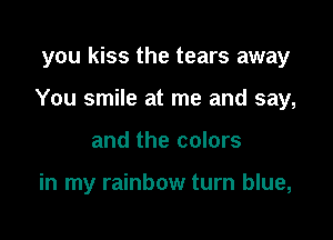 you kiss the tears away

You smile at me and say,

and the colors

in my rainbow turn blue,