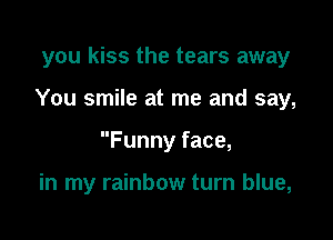 you kiss the tears away

You smile at me and say,

Funny face,

in my rainbow turn blue,