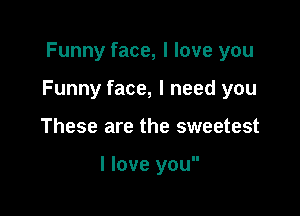Funny face, I love you

Funny face, I need you

These are the sweetest

I love you