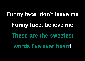 Funny face, don't leave me
Funny face, believe me
These are the sweetest

words I've ever heard