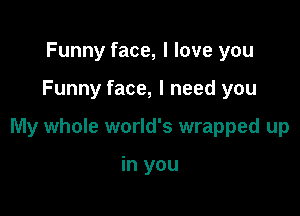 Funny face, I love you

Funny face, I need you

My whole world's wrapped up

in you